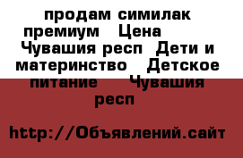 продам симилак премиум › Цена ­ 300 - Чувашия респ. Дети и материнство » Детское питание   . Чувашия респ.